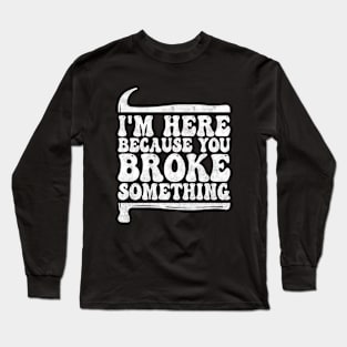 I'm Here Because You Broke Something, Funny Mechanic And Handyman Long Sleeve T-Shirt